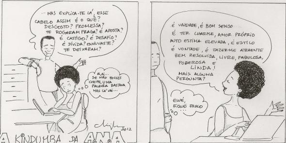 In this strip, Ana suffers from harassment from her boss with respect to her hair. (1) The boss says - Explain to me, with your hair like that, why is it? Some problem? A pledge? Somebody put a curse on you? Is it a bet? Is it punishment? A challenge? A debt? Were you widowed? Did someone leave you? (2) Ana thinks - If you weren't the boss, one word would do it, but that's how it is... (3) Ana responds - It's pride, it's good sense, it's having charm, self-love, higher self-esteem, it's stylish, it's a choice, it's making myself attractive, well-resolved, free, fabulous, powerful and beautiful! Any more questions? (4) The boss thinks - Uh-oh, now I look weak...